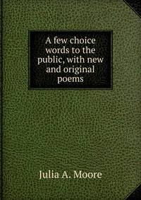 A few choice words to the public, with new and original poems