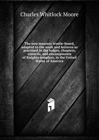 The new masonic trestle-board, adapted to the work and lectures as practised in the lodges, chapters, councils, and encampments of Knights templars, in the United States of America
