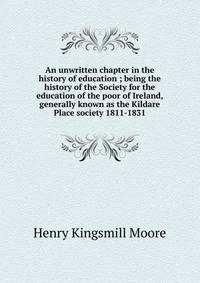 An unwritten chapter in the history of education ; being the history of the Society for the education of the poor of Ireland, generally known as the Kildare Place society 1811-1831