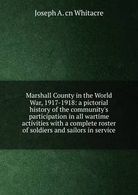 Marshall County in the World War, 1917-1918: a pictorial history of the community's participation in all wartime activities with a complete roster of soldiers and sailors in service