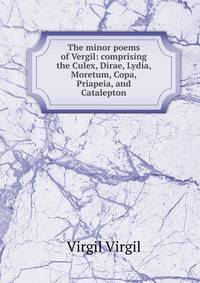 The minor poems of Vergil: comprising the Culex, Dirae, Lydia, Moretum, Copa, Priapeia, and Catalepton