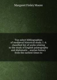 Two select bibliographies of medi?val historical study. I.-A classified list of works relating to the study of English pal?ography and diplomatic. . ararian history from the earliest times to