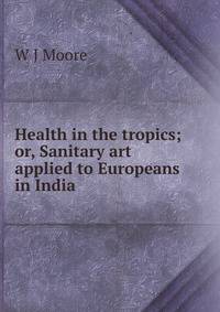 Health in the tropics; or, Sanitary art applied to Europeans in India