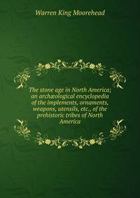 The stone age in North America; an arch?ological encyclopedia of the implements, ornaments, weapons, utensils, etc., of the prehistoric tribes of North America