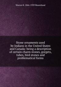 Stone ornaments used by Indians in the United States and Canada: being a description of certain charm stones, gorgets, tubes, bird stones and problematical forms