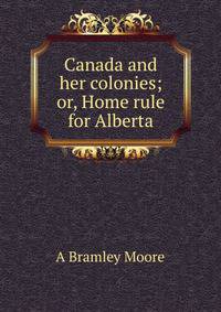 Canada and her colonies; or, Home rule for Alberta
