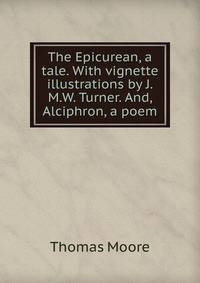 The Epicurean, a tale. With vignette illustrations by J.M.W. Turner. And, Alciphron, a poem