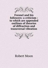 Fresnel and his followers: a criticism : to which are appended outlines of theories of diffraction and transversal vibration