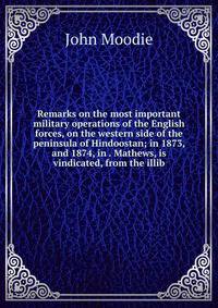 Remarks on the most important military operations of the English forces, on the western side of the peninsula of Hindoostan; in 1873, and 1874, in . Mathews, is vindicated, from the illib