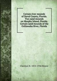 Certain river mounds of Duval County, Florida. Two sand mounds on Murphy Island, Florida. Certain sand mounds of the Ocklawaha River, Florida
