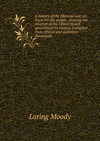 A history of the Mexican war, or, Facts for the people, showing the relation of the United States government to slavery. Compiled from official and authentic documents