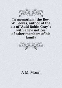 In memoriam: the Rev. W. Leeves, author of the air of "Auld Robin Gray" : with a few notices of other members of his family