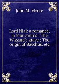Lord Nial: a romance, in four cantos ; The Wizzard's grave ; The origin of Bacchus, etc.