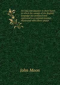 An easy introduction to short hand: in which the sounds of the English language are analyzed and expressed in a rational manner . illustrated with fifteen plates