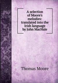 A selection of Moore's melodies: translated into the Irish language by John MacHale