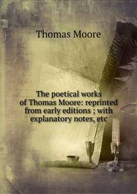 The poetical works of Thomas Moore: reprinted from early editions ; with explanatory notes, etc