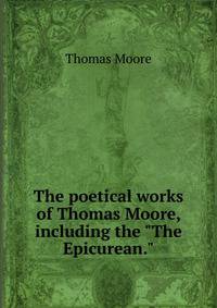 The poetical works of Thomas Moore, including the "The Epicurean."