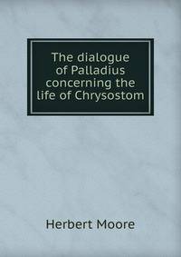 The dialogue of Palladius concerning the life of Chrysostom