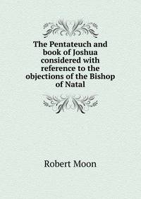 The Pentateuch and book of Joshua considered with reference to the objections of the Bishop of Natal