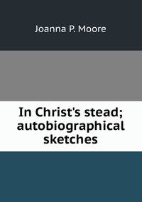 In Christ's stead; autobiographical sketches