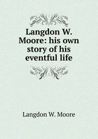 Langdon W. Moore: his own story of his eventful life