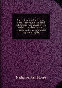 Ancient mineralogy; or, An inquiry respecting mineral substances mentioned by the ancients: with occasional remarks on the uses to which they were applied