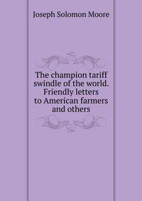 The champion tariff swindle of the world. Friendly letters to American farmers and others