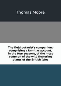 The field botanist's companion: comprising a familiar account, in the four seasons, of the most common of the wild flowering plants of the British Isles