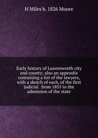 Early history of Leavenworth city and county; also an appendix containing a list of the lawyers, with a sketch of each, of the first judicial . from 1855 to the admission of the state