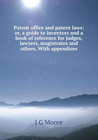 Patent office and patent laws: or, a guide to inventors and a book of reference for judges, lawyers, magistrates and others. With appendices
