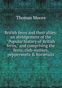 British ferns and their allies: an abridgement of the "Popular history of British ferns," and comprising the ferns, club-mosses, pepperworts &amp; horsetails