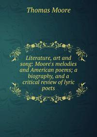 Literature, art and song: Moore's melodies and American poems; a biography, and a critical review of lyric poets