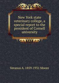 New York state veterinary college, a special report to the president of Cornell university