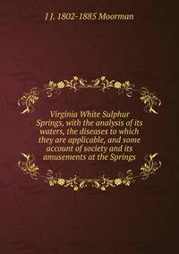 Virginia White Sulphur Springs, with the analysis of its waters, the diseases to which they are applicable, and some account of society and its amusements at the Springs