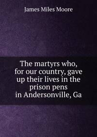 The martyrs who, for our country, gave up their lives in the prison pens in Andersonville, Ga