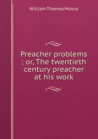 Preacher problems ; or, The twentieth century preacher at his work