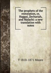 The prophets of the restoration, or, Haggai, Zechariah, and Malachi: a new translation with notes