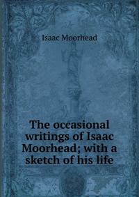 The occasional writings of Isaac Moorhead; with a sketch of his life