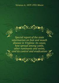 Special report of the state veterinarian on foot and mouth disease in Virginia: its cause, how spread among cattle, other ruminants and swine, and its control and eradication