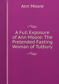 A Full Exposure of Ann Moore: The Pretended Fasting Woman of Tutbury