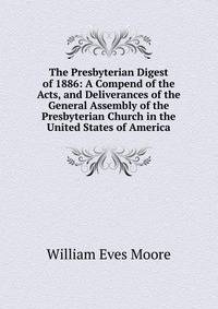 The Presbyterian Digest of 1886: A Compend of the Acts, and Deliverances of the General Assembly of the Presbyterian Church in the United States of America