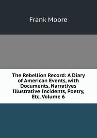 The Rebellion Record: A Diary of American Events, with Documents, Narratives Illustrative Incidents, Poetry, Etc, Volume 6
