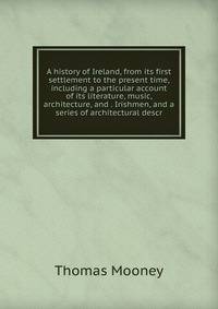 A history of Ireland, from its first settlement to the present time, including a particular account of its literature, music, architecture, and . Irishmen, and a series of architectural descr