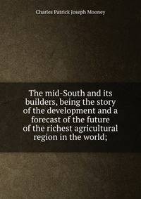 The mid-South and its builders, being the story of the development and a forecast of the future of the richest agricultural region in the world;