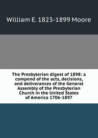 The Presbyterian digest of 1898: a compend of the acts, decisions, and deliverances of the General Assembly of the Presbyterian Church in the United States of America 1706-1897