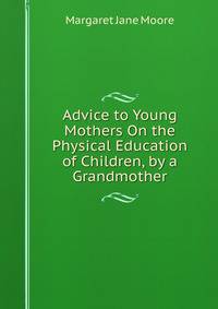 Advice to Young Mothers On the Physical Education of Children, by a Grandmother