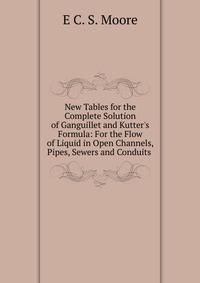 New Tables for the Complete Solution of Ganguillet and Kutter's Formula: For the Flow of Liquid in Open Channels, Pipes, Sewers and Conduits .