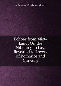 Echoes from Mist-Land: Or, the Nibelungen Lay, Revealed to Lovers of Romance and Chivalry