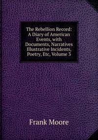 The Rebellion Record: A Diary of American Events, with Documents, Narratives Illustrative Incidents, Poetry, Etc, Volume 3