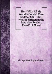 He--"With All My Worldly Goods I Thee Endow," She--"But, What Is Written in the Law, How Readest Thou?": A Novel